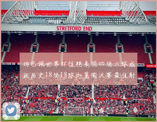 姆巴佩世界杯惊艳表现四场六球成就历史18场18球加冕淘汰赛最佳射手