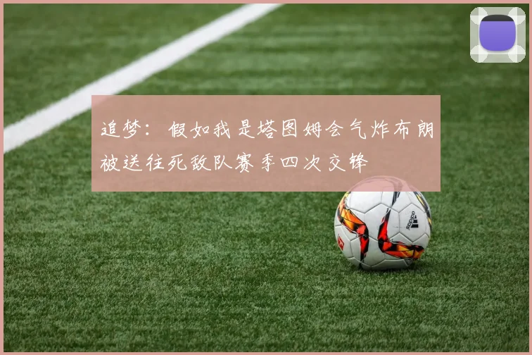 追梦：假如我是塔图姆会气炸布朗被送往死敌队赛季四次交锋