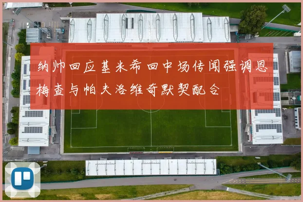 纳帅回应基米希回中场传闻强调恩梅查与帕夫洛维奇默契配合
