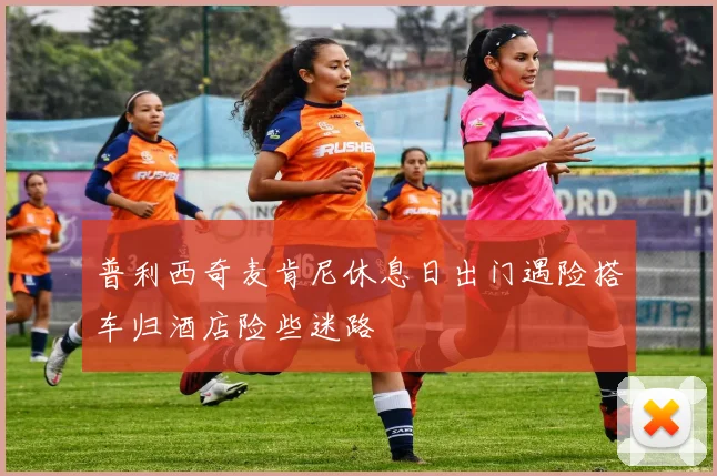 普利西奇麦肯尼休息日出门遇险搭车归酒店险些迷路