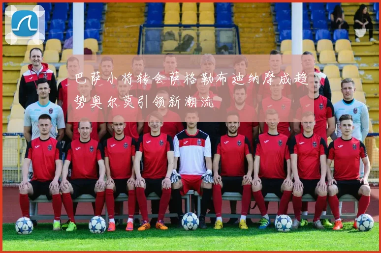巴萨小将转会萨格勒布迪纳摩成趋势奥尔莫引领新潮流