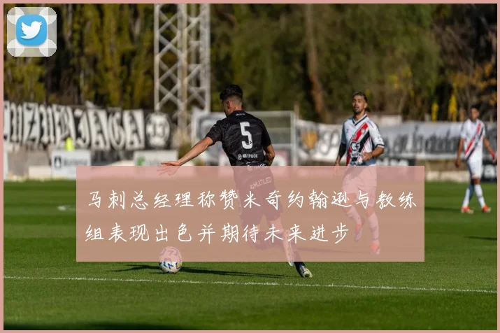 马刺总经理称赞米奇约翰逊与教练组表现出色并期待未来进步