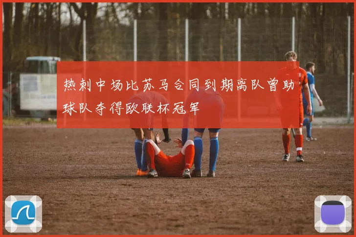 热刺中场比苏马合同到期离队曾助球队夺得欧联杯冠军