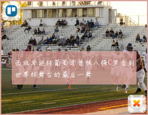 西班牙逆转葡萄牙晋级八强C罗告别世界杯舞台的最后一舞