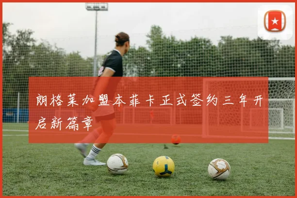 朗格莱加盟本菲卡正式签约三年开启新篇章
