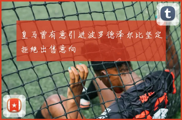 皇马曾有意引进波罗德泽尔比坚定拒绝出售意向
