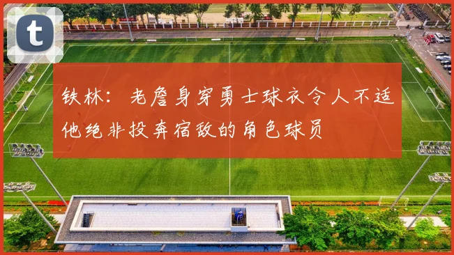 铁林：老詹身穿勇士球衣令人不适他绝非投奔宿敌的角色球员