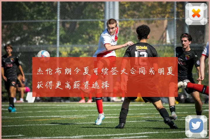 杰伦布朗今夏可续签大合同或明夏获得更高薪资选择