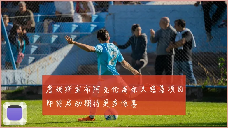 詹姆斯宣布阿克伦高尔夫慈善项目即将启动期待更多惊喜