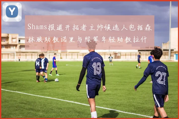 Shams报道开拓者主帅候选人包括森林狼助教诺里与绿军年轻助教拉什布鲁克