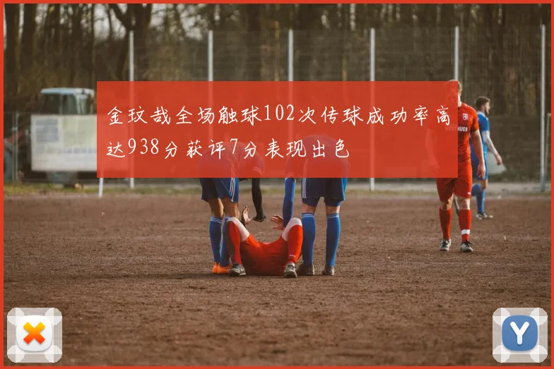金玟哉全场触球102次传球成功率高达938分获评7分表现出色