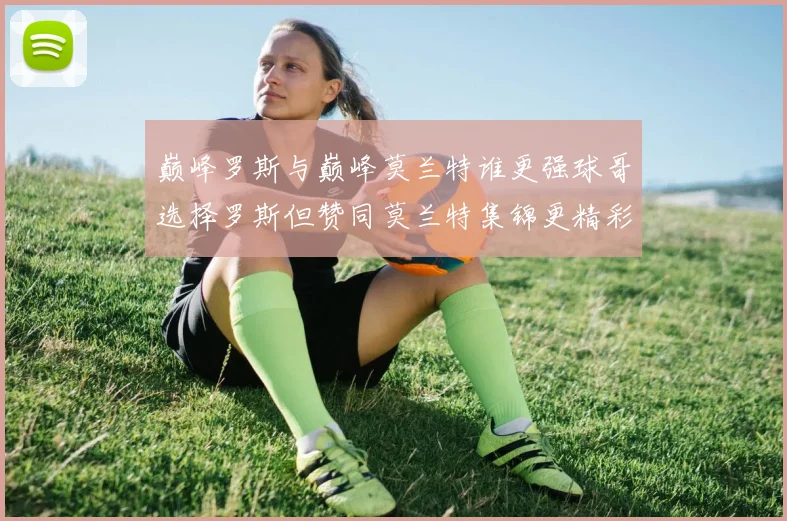 巅峰罗斯与巅峰莫兰特谁更强球哥选择罗斯但赞同莫兰特集锦更精彩