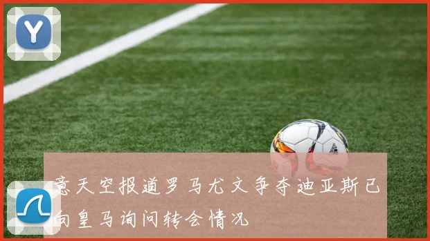 意天空报道罗马尤文争夺迪亚斯已向皇马询问转会情况