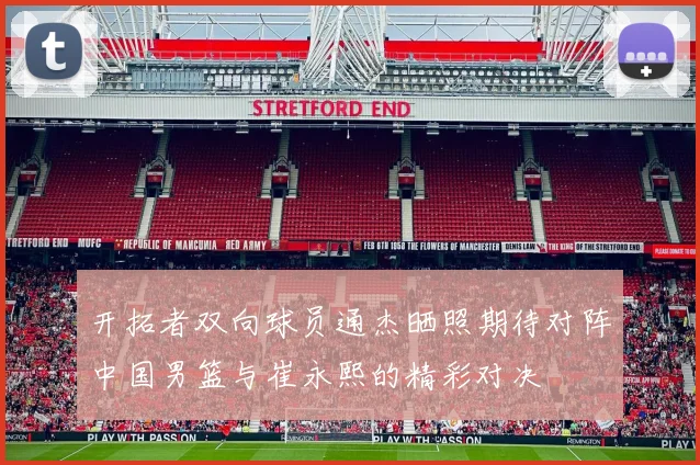 开拓者双向球员通杰晒照期待对阵中国男篮与崔永熙的精彩对决