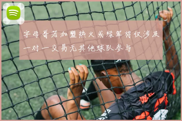 字母哥若加盟热火或绿军将仅涉及一对一交易无其他球队参与